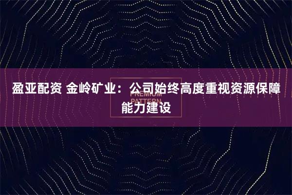 盈亚配资 金岭矿业:公司始终高度重视资源保障能力建设