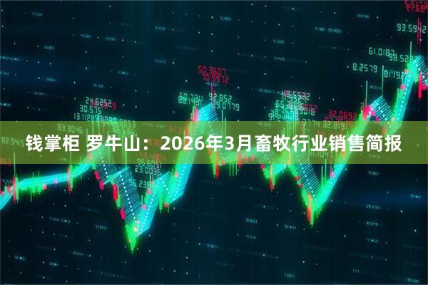 钱掌柜 罗牛山：2026年3月畜牧行业销售简报