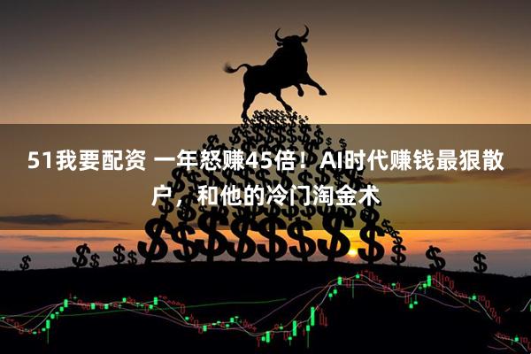 51我要配资 一年怒赚45倍!AI时代赚钱最狠散户,和他的冷门淘金术