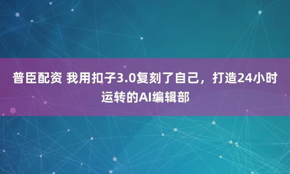 普臣配资 我用扣子3.0复刻了自己,打造24小时运转的AI编辑部