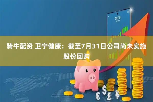 骑牛配资 卫宁健康：截至7月31日公司尚未实施股份回购