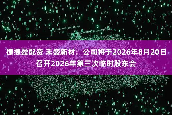 捷捷盈配资 禾盛新材：公司将于2026年8月20日召开2026年第三次临时股东会